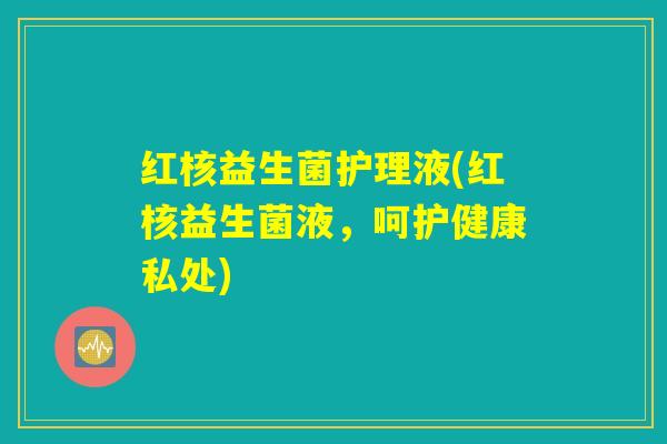 红核益生菌护理液(红核益生菌液，呵护健康私处)