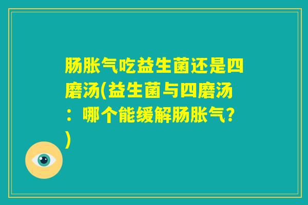 肠胀气吃益生菌还是四磨汤(益生菌与四磨汤：哪个能缓解肠胀气？)