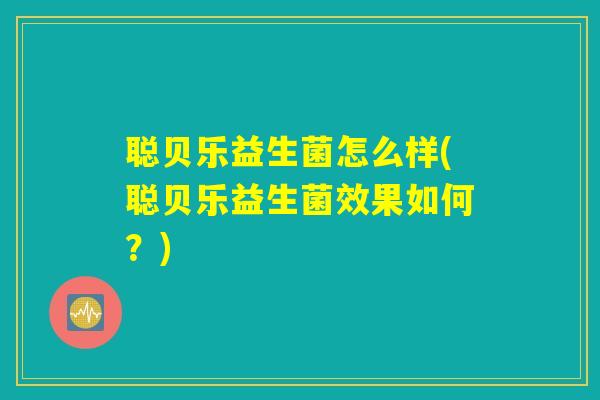 聪贝乐益生菌怎么样(聪贝乐益生菌效果如何?) 聪贝乐益生菌怎么样(聪贝乐益生菌效果如何?)