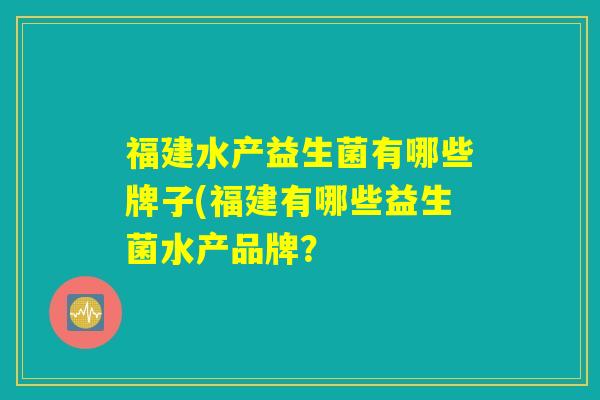 福建水产益生菌有哪些牌子(福建有哪些益生菌水产品牌？