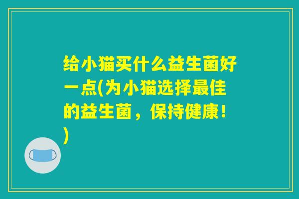 给小猫买什么益生菌好一点(为小猫选择最佳的益生菌，保持健康！)
