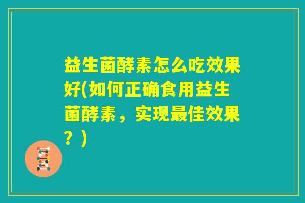益生菌酵素怎么吃效果好(如何正确食用益生菌酵素，实现最佳效果？)
