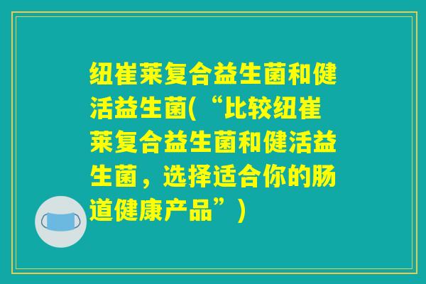 纽崔莱复合益生菌和健活益生菌(“比较纽崔莱复合益生菌和健活益生菌，选择适合你的肠道健康产品”)