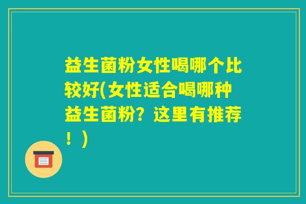 益生菌粉女性喝哪个比较好(女性适合喝哪种益生菌粉？这里有推荐！)