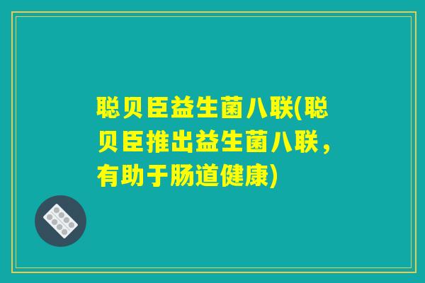 聪贝臣益生菌八联(聪贝臣推出益生菌八联,有助于肠道健康) 聪贝臣益生菌八联(聪贝臣推出益生菌八联,有助于肠道健康)
