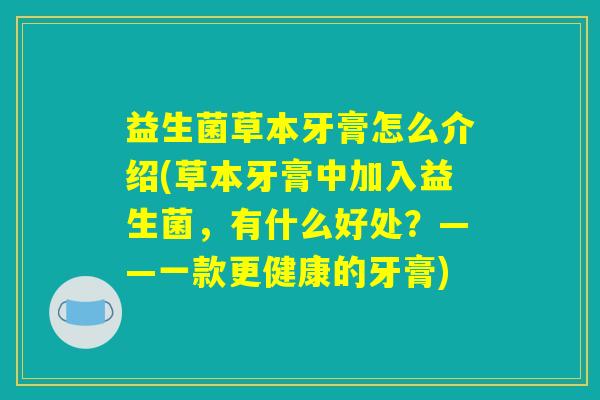 益生菌草本牙膏怎么介绍(草本牙膏中加入益生菌,有什么好处?——一款更健康的牙膏) 益生菌草本牙膏怎么介绍(草本牙膏中加入益生菌,有什么好处?——一款更健康的牙膏)