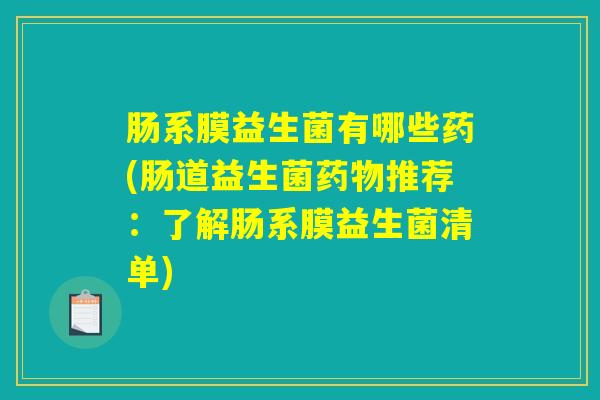 肠系膜益生菌有哪些药(肠道益生菌药物推荐:了解肠系膜益生菌清单) 肠系膜益生菌有哪些药(肠道益生菌药物推荐:了解肠系膜益生菌清单)