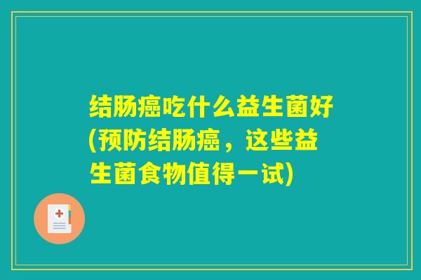结肠癌吃什么益生菌好(预防结肠癌,这些益生菌食物值得一试) 结肠癌吃什么益生菌好(预防结肠癌,这些益生菌食物值得一试)