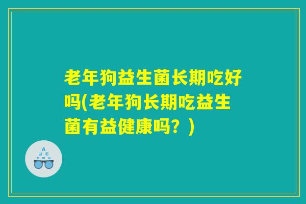 老年狗益生菌长期吃好吗(老年狗长期吃益生菌有益健康吗？)