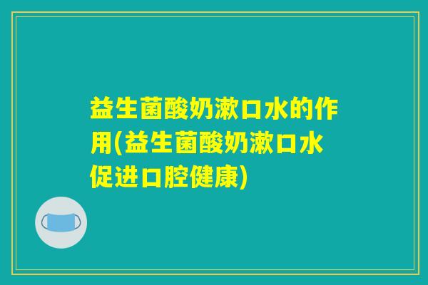 益生菌酸奶漱口水的作用(益生菌酸奶漱口水促进口腔健康)