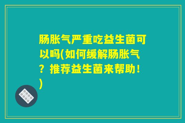 肠胀气严重吃益生菌可以吗(如何缓解肠胀气？推荐益生菌来帮助！)