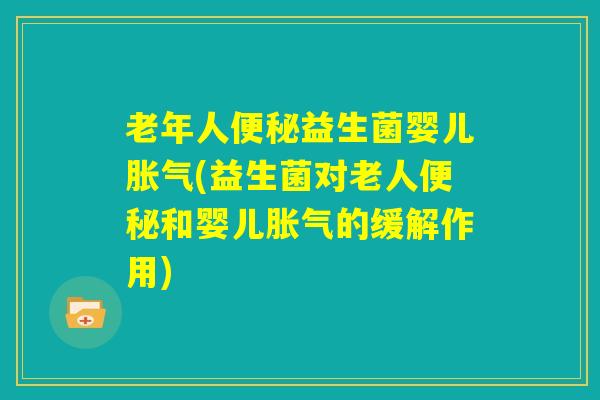 老年人便秘益生菌婴儿胀气(益生菌对老人便秘和婴儿胀气的缓解作用) 老年人便秘益生菌婴儿胀气(益生菌对老人便秘和婴儿胀气的缓解作用)