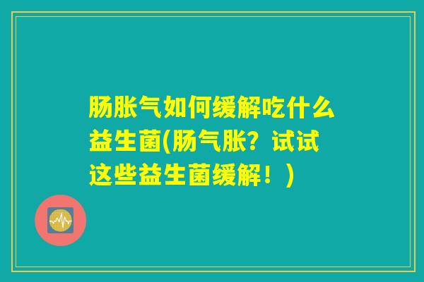 肠胀气如何缓解吃什么益生菌(肠气胀？试试这些益生菌缓解！)