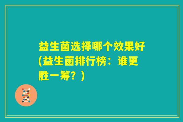 益生菌选择哪个效果好(益生菌排行榜：谁更胜一筹？)
