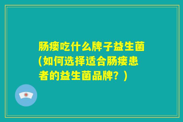 肠瘘吃什么牌子益生菌(如何选择适合肠瘘患者的益生菌品牌?) 肠瘘吃什么牌子益生菌(如何选择适合肠瘘患者的益生菌品牌?)