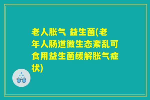 老人胀气 益生菌(老年人肠道微生态紊乱可食用益生菌缓解胀气症状) 老人胀气 益生菌(老年人肠道微生态紊乱可食用益生菌缓解胀气症状)
