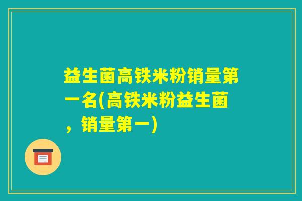 益生菌高铁米粉销量第一名(高铁米粉益生菌,销量第一) 益生菌高铁米粉销量第一名(高铁米粉益生菌,销量第一)