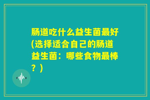肠道吃什么益生菌最好(选择适合自己的肠道益生菌：哪些食物最棒？)