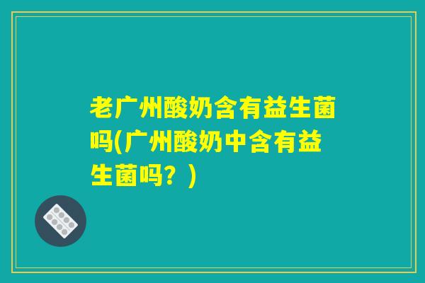 老广州酸奶含有益生菌吗(广州酸奶中含有益生菌吗?) 老广州酸奶含有益生菌吗(广州酸奶中含有益生菌吗?)