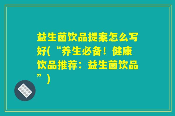 益生菌饮品提案怎么写好(“养生必备！健康饮品推荐：益生菌饮品”)