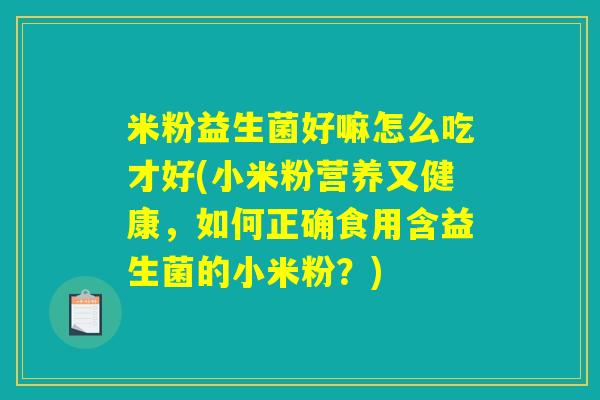 米粉益生菌好嘛怎么吃才好(小米粉营养又健康,如何正确食用含益生菌的小米粉?) 米粉益生菌好嘛怎么吃才好(小米粉营养又健康,如何正确食用含益生菌的小米粉?)