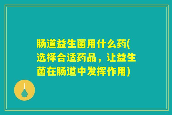 肠道益生菌用什么药(选择合适药品，让益生菌在肠道中发挥作用)