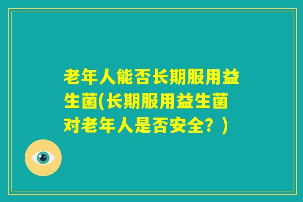 老年人能否长期服用益生菌(长期服用益生菌对老年人是否安全?) 老年人能否长期服用益生菌(长期服用益生菌对老年人是否安全?)