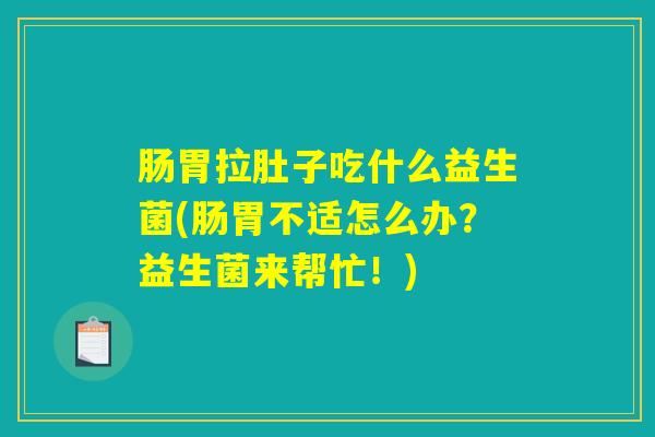肠胃拉肚子吃什么益生菌(肠胃不适怎么办？益生菌来帮忙！)