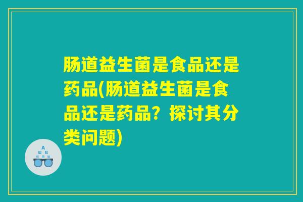 肠道益生菌是食品还是药品(肠道益生菌是食品还是药品？探讨其分类问题)
