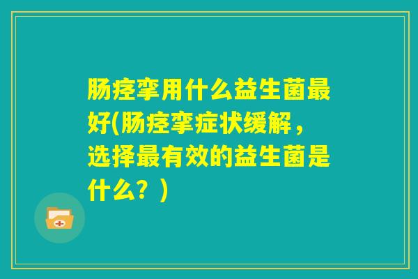肠痉挛用什么益生菌最好(肠痉挛症状缓解,选择最有效的益生菌是什么?) 肠痉挛用什么益生菌最好(肠痉挛症状缓解,选择最有效的益生菌是什么?)