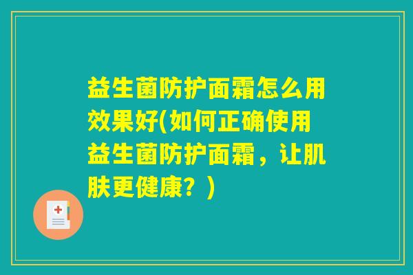 益生菌防护面霜怎么用效果好(如何正确使用益生菌防护面霜，让肌肤更健康？)