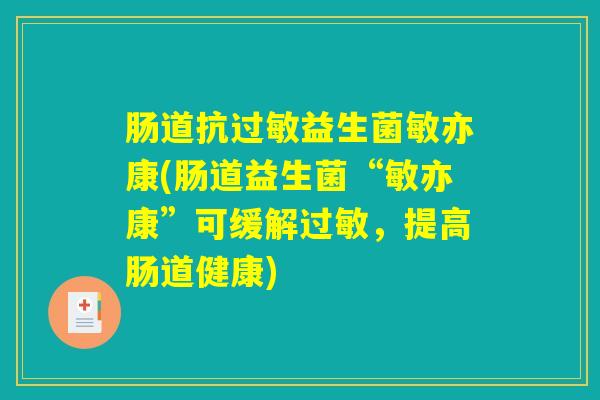 肠道抗过敏益生菌敏亦康(肠道益生菌“敏亦康”可缓解过敏,提高肠道健康) 肠道抗过敏益生菌敏亦康(肠道益生菌“敏亦康”可缓解过敏,提高肠道健康)