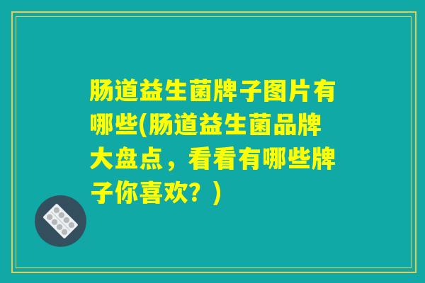 肠道益生菌牌子图片有哪些(肠道益生菌品牌大盘点,看看有哪些牌子你喜欢?) 肠道益生菌牌子图片有哪些(肠道益生菌品牌大盘点,看看有哪些牌子你喜欢?)
