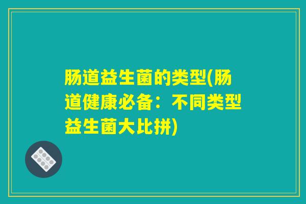 肠道益生菌的类型(肠道健康必备：不同类型益生菌大比拼)