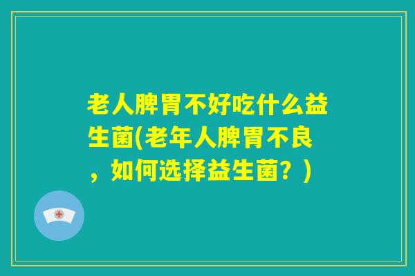 老人脾胃不好吃什么益生菌(老年人脾胃不良，如何选择益生菌？)