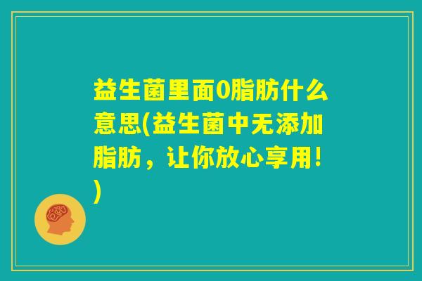 益生菌里面0脂肪什么意思(益生菌中无添加脂肪，让你放心享用!)