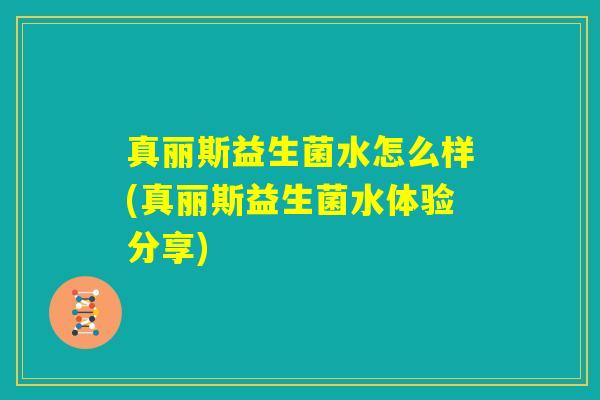 真丽斯益生菌水怎么样(真丽斯益生菌水体验分享)