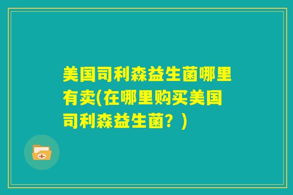 美国司利森益生菌哪里有卖(在哪里购买美国司利森益生菌？)