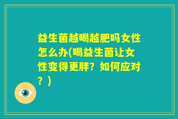益生菌越喝越肥吗女性怎么办(喝益生菌让女性变得更胖？如何应对？)