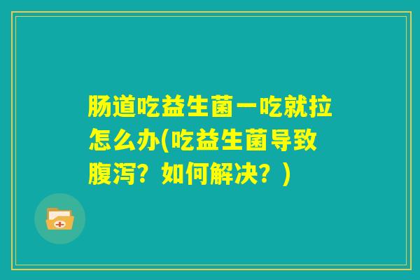 肠道吃益生菌一吃就拉怎么办(吃益生菌导致腹泻？如何解决？)