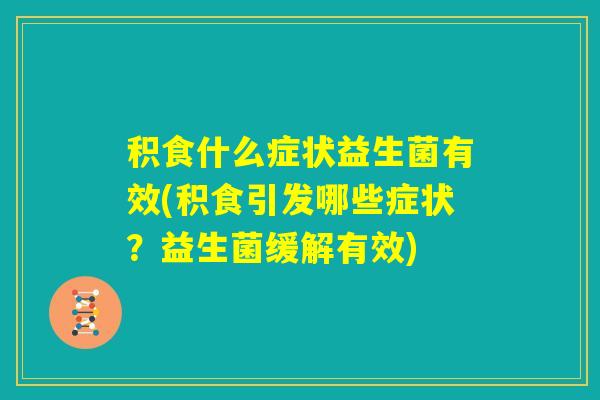 积食什么症状益生菌有效(积食引发哪些症状？益生菌缓解有效)