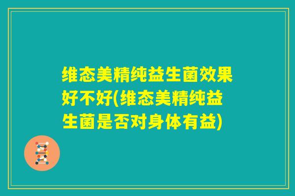 维态美精纯益生菌效果好不好(维态美精纯益生菌是否对身体有益)
