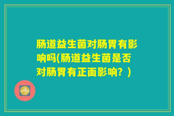 肠道益生菌对肠胃有影响吗(肠道益生菌是否对肠胃有正面影响？)