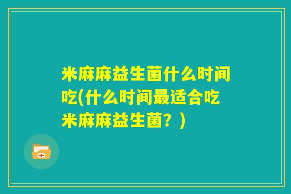 米麻麻益生菌什么时间吃(什么时间最适合吃米麻麻益生菌？)