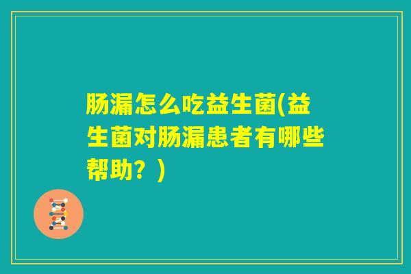 肠漏怎么吃益生菌(益生菌对肠漏患者有哪些帮助？)