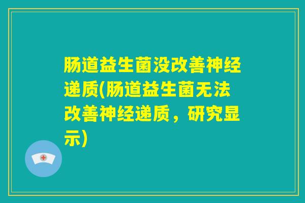 肠道益生菌没改善神经递质(肠道益生菌无法改善神经递质，研究显示)