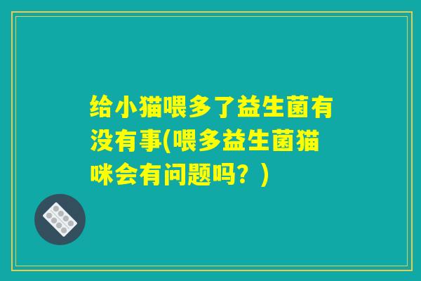 给小猫喂多了益生菌有没有事(喂多益生菌猫咪会有问题吗？)