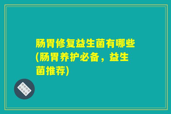 肠胃修复益生菌有哪些(肠胃养护必备，益生菌推荐)