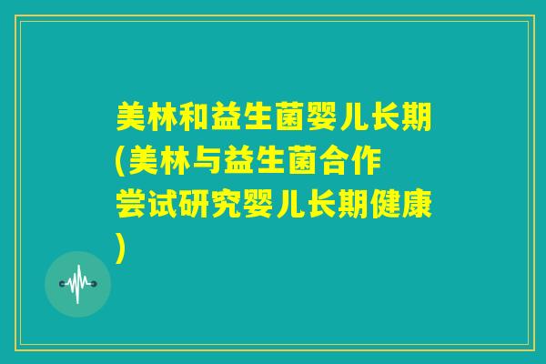 美林和益生菌婴儿长期(美林与益生菌合作 尝试研究婴儿长期健康)