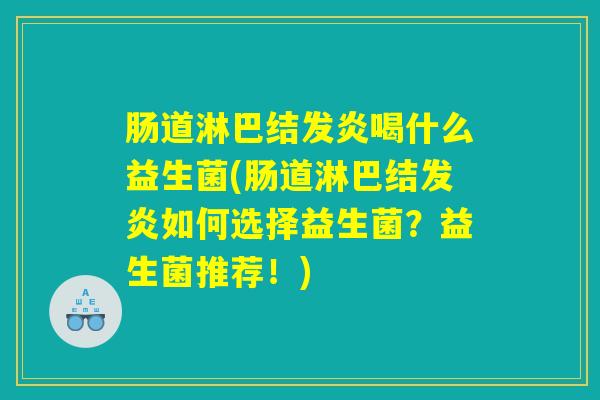 肠道淋巴结发炎喝什么益生菌(肠道淋巴结发炎如何选择益生菌？益生菌推荐！)